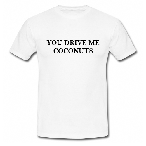 you make me coconuts shirt