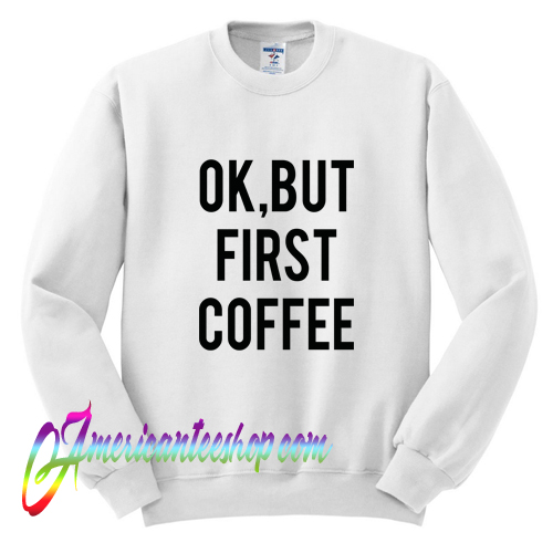 ok but first coffee sweatshirt