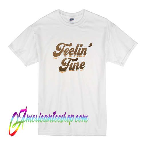 feelin fine t shirt