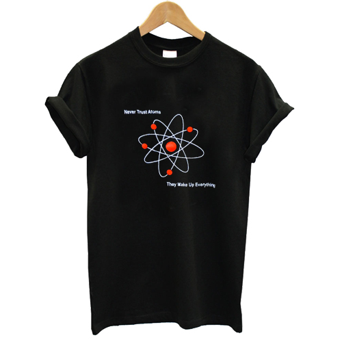 atoms make up everything t shirt