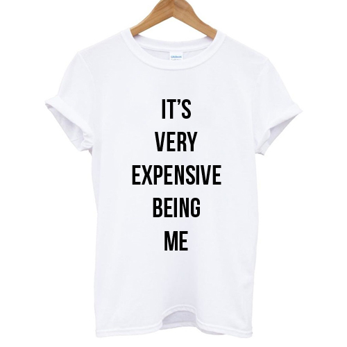 It's Very Expensive Being Me T shirt